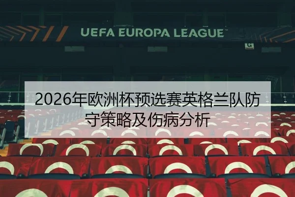 2026年欧洲杯预选赛英格兰队防守策略及伤病分析