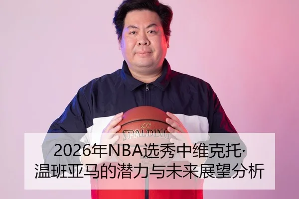 2026年NBA选秀中维克托·温班亚马的潜力与未来展望分析