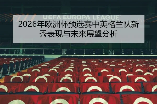 2026年欧洲杯预选赛中英格兰队新秀表现与未来展望分析