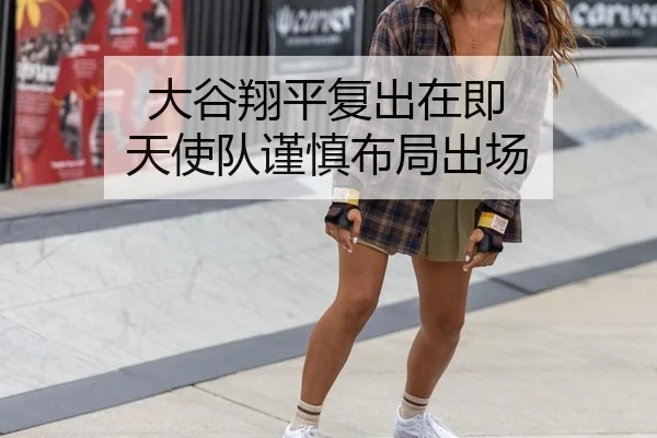 大谷翔平复出在即 天使队谨慎布局出场