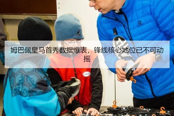 姆巴佩皇马首秀数据爆表，锋线核心地位已不可动摇