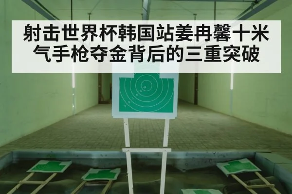 射击世界杯韩国站姜冉馨十米气手枪夺金背后的三重突破