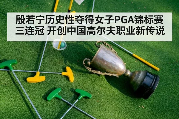 殷若宁历史性夺得女子PGA锦标赛三连冠 开创中国高尔夫职业新传说