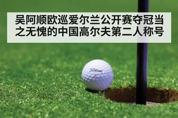 吴阿顺欧巡爱尔兰公开赛夺冠当之无愧的中国高尔夫第二人称号